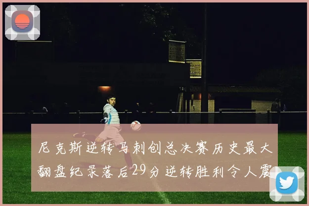尼克斯逆转马刺创总决赛历史最大翻盘纪录落后29分逆转胜利令人震惊