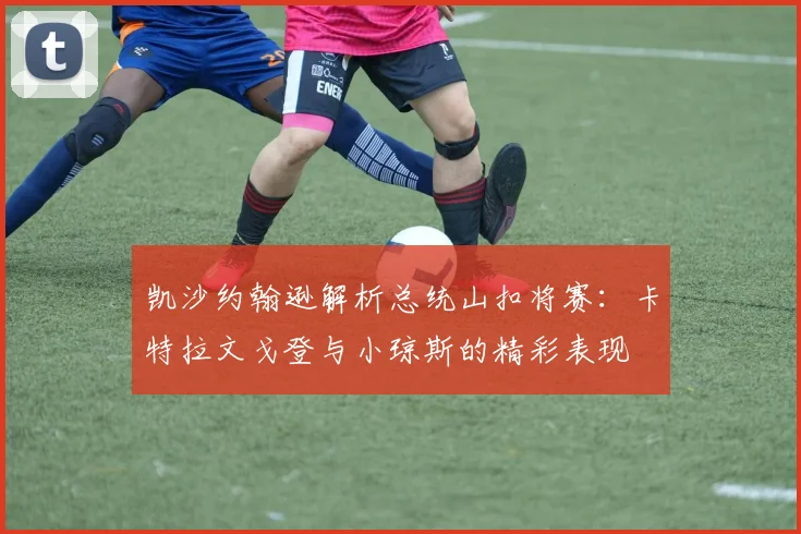 凯沙约翰逊解析总统山扣将赛：卡特拉文戈登与小琼斯的精彩表现