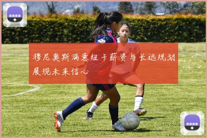 穆尼奥斯满意纽卡薪资与长远规划展现未来信心