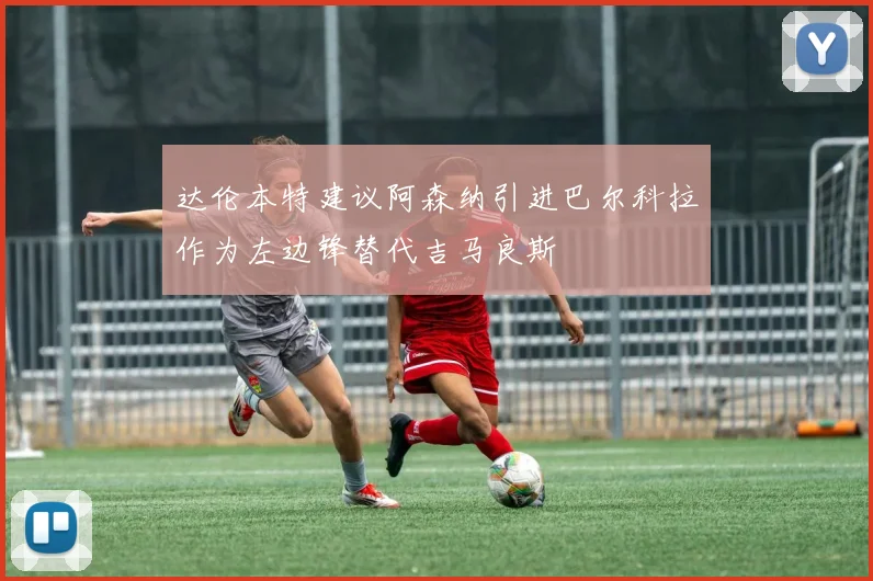 达伦本特建议阿森纳引进巴尔科拉作为左边锋替代吉马良斯