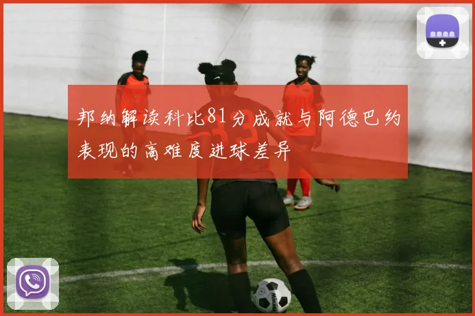 邦纳解读科比81分成就与阿德巴约表现的高难度进球差异