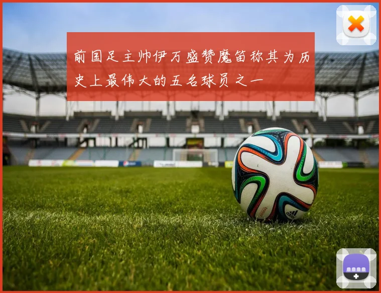 前国足主帅伊万盛赞魔笛称其为历史上最伟大的五名球员之一
