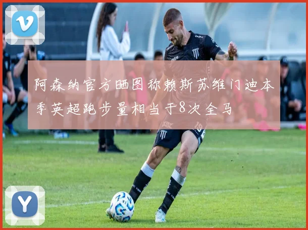 阿森纳官方晒图称赖斯苏维门迪本季英超跑步量相当于8次全马