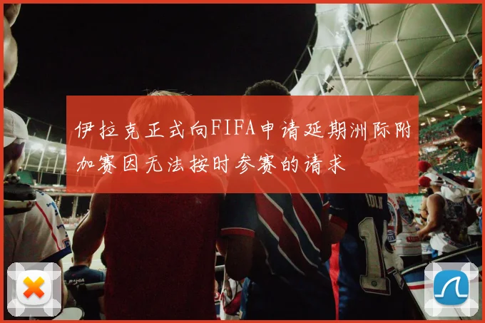 伊拉克正式向FIFA申请延期洲际附加赛因无法按时参赛的请求