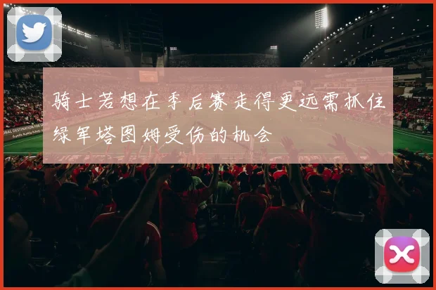 骑士若想在季后赛走得更远需抓住绿军塔图姆受伤的机会