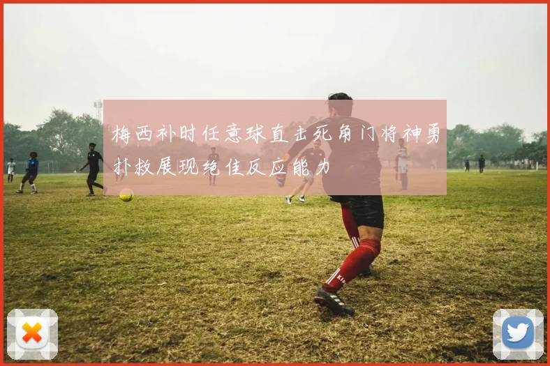 梅西补时任意球直击死角门将神勇扑救展现绝佳反应能力