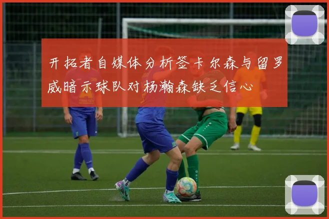 开拓者自媒体分析签卡尔森与留罗威暗示球队对杨瀚森缺乏信心