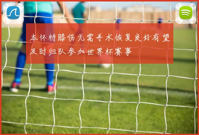 本怀特膝伤无需手术恢复良好有望及时归队参加世界杯赛事