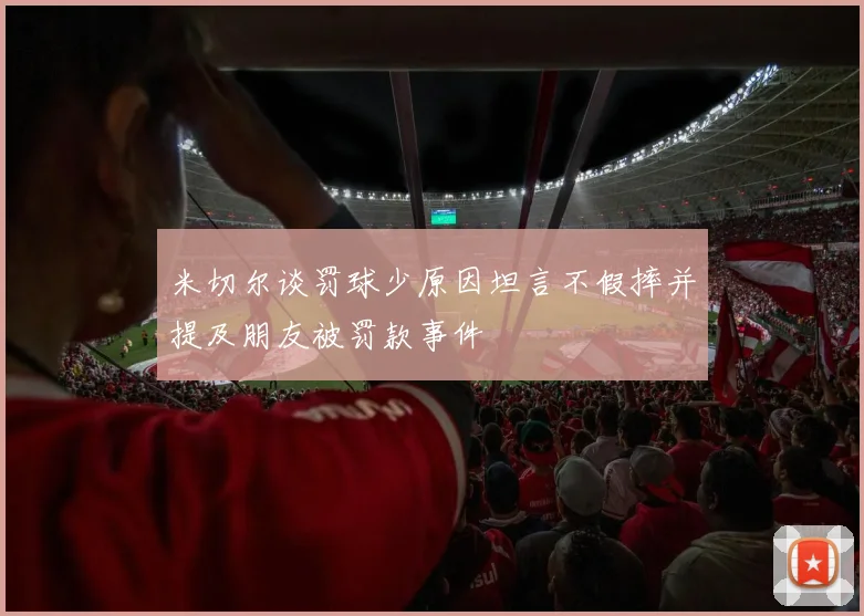 米切尔谈罚球少原因坦言不假摔并提及朋友被罚款事件