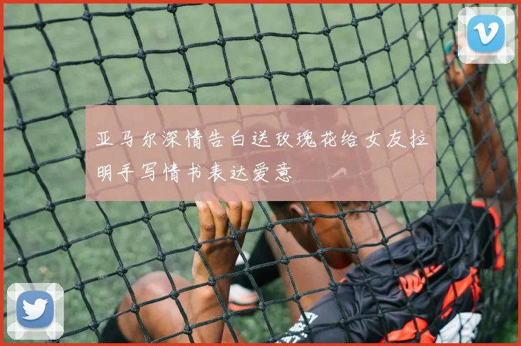 亚马尔深情告白送玫瑰花给女友拉明手写情书表达爱意