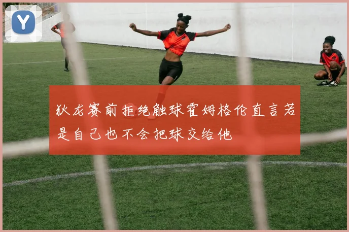 狄龙赛前拒绝触球霍姆格伦直言若是自己也不会把球交给他