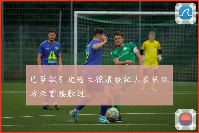 巴萨欲引进哈兰德遭经纪人否认双方未曾接触过