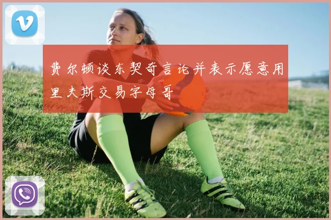 费尔顿谈东契奇言论并表示愿意用里夫斯交易字母哥