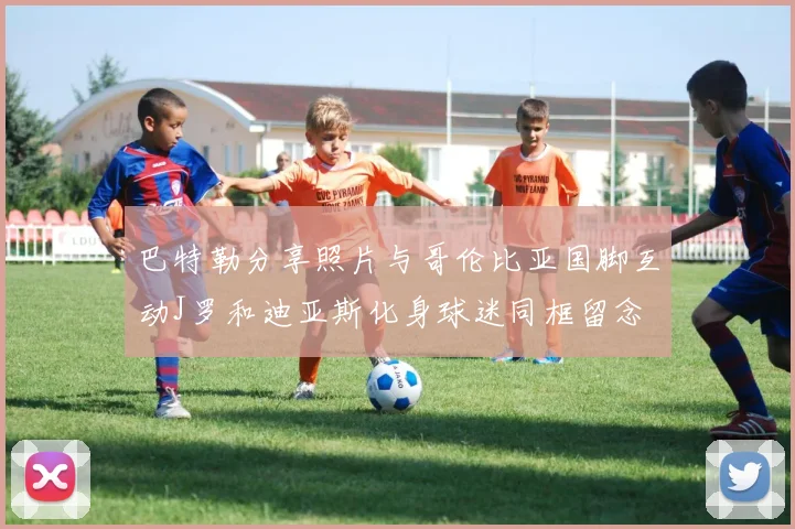巴特勒分享照片与哥伦比亚国脚互动J罗和迪亚斯化身球迷同框留念