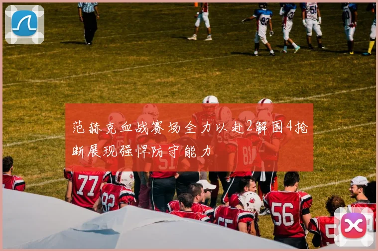 范赫克血战赛场全力以赴2解围4抢断展现强悍防守能力