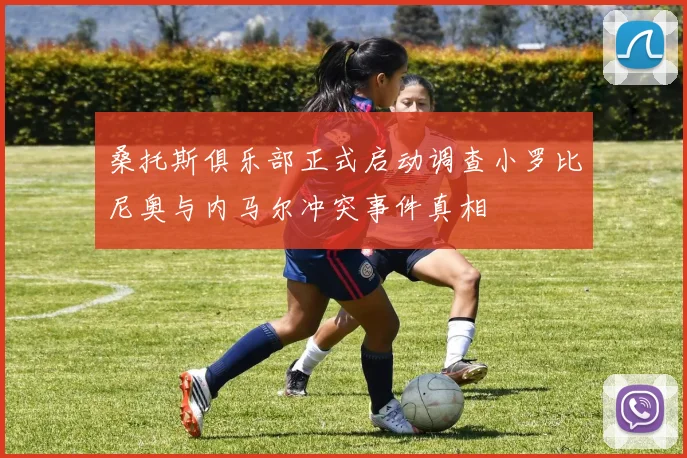 桑托斯俱乐部正式启动调查小罗比尼奥与内马尔冲突事件真相