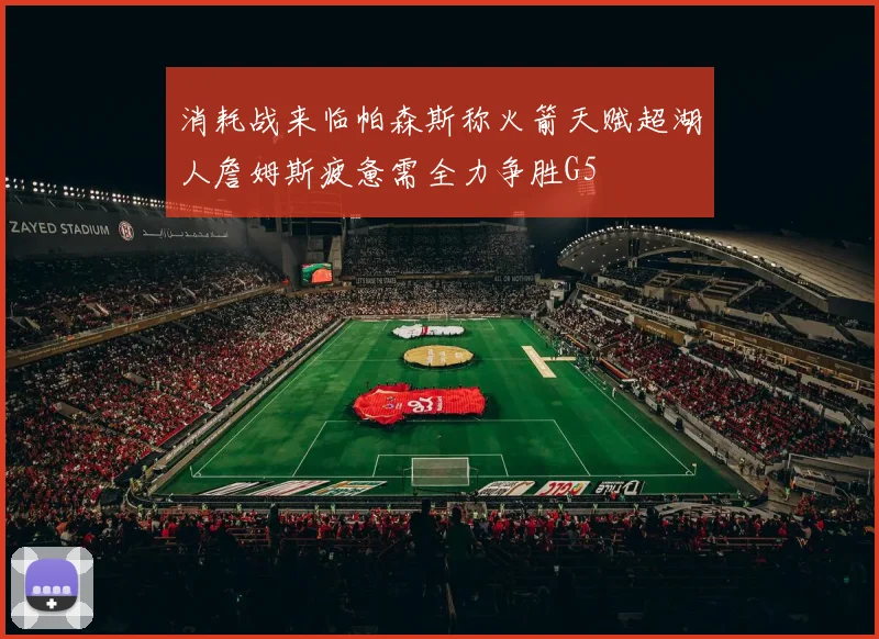 消耗战来临帕森斯称火箭天赋超湖人詹姆斯疲惫需全力争胜G5