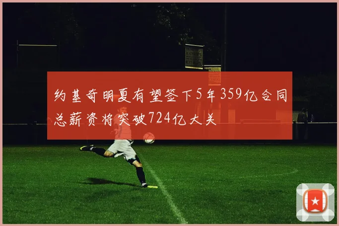 约基奇明夏有望签下5年359亿合同总薪资将突破724亿大关