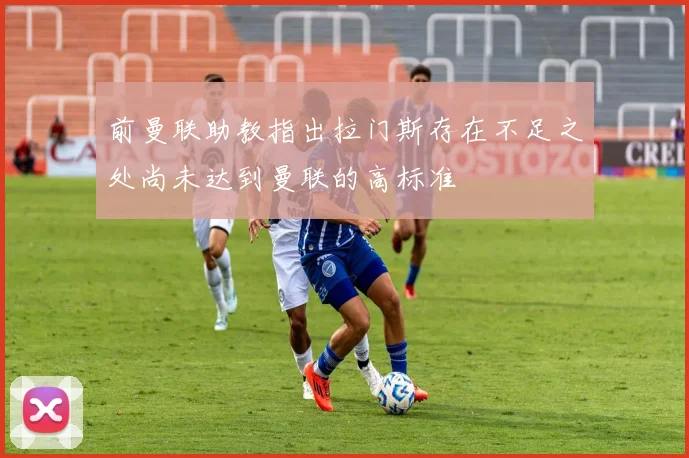 前曼联助教指出拉门斯存在不足之处尚未达到曼联的高标准