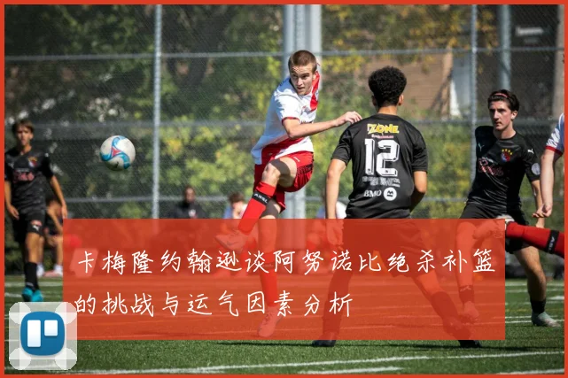 卡梅隆约翰逊谈阿努诺比绝杀补篮的挑战与运气因素分析