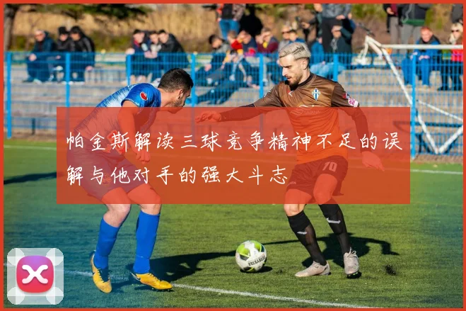 帕金斯解读三球竞争精神不足的误解与他对手的强大斗志