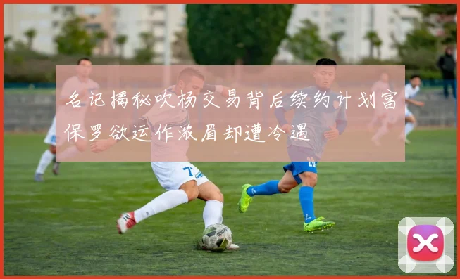 名记揭秘吹杨交易背后续约计划富保罗欲运作浓眉却遭冷遇