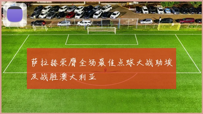 萨拉赫荣膺全场最佳点球大战助埃及战胜澳大利亚