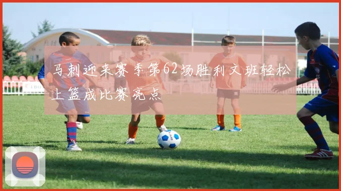 马刺迎来赛季第62场胜利文班轻松上篮成比赛亮点