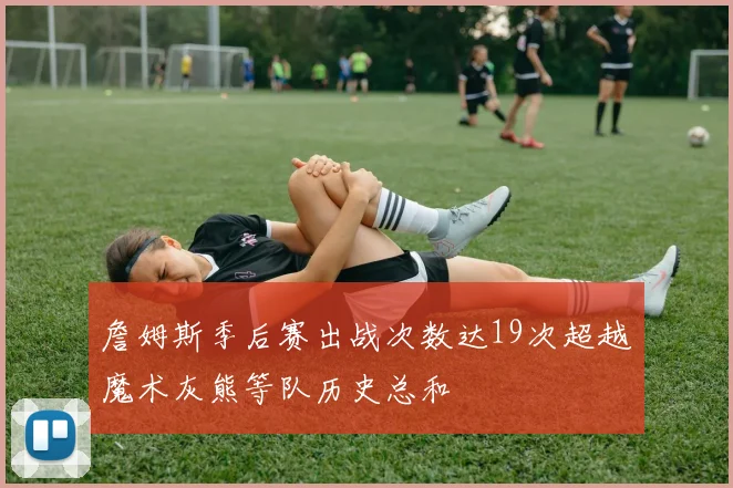 詹姆斯季后赛出战次数达19次超越魔术灰熊等队历史总和