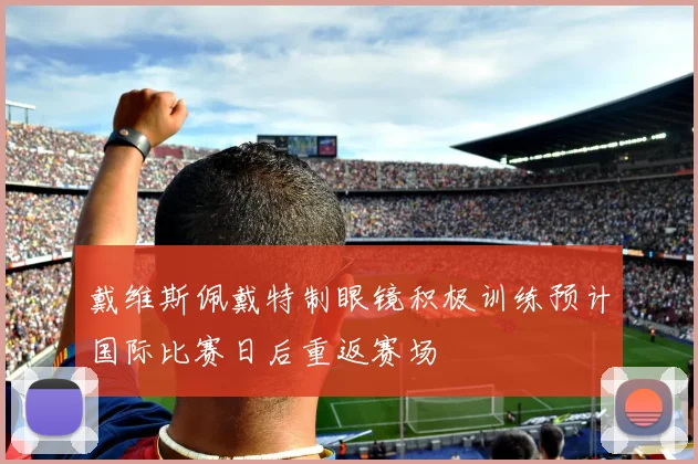 戴维斯佩戴特制眼镜积极训练预计国际比赛日后重返赛场
