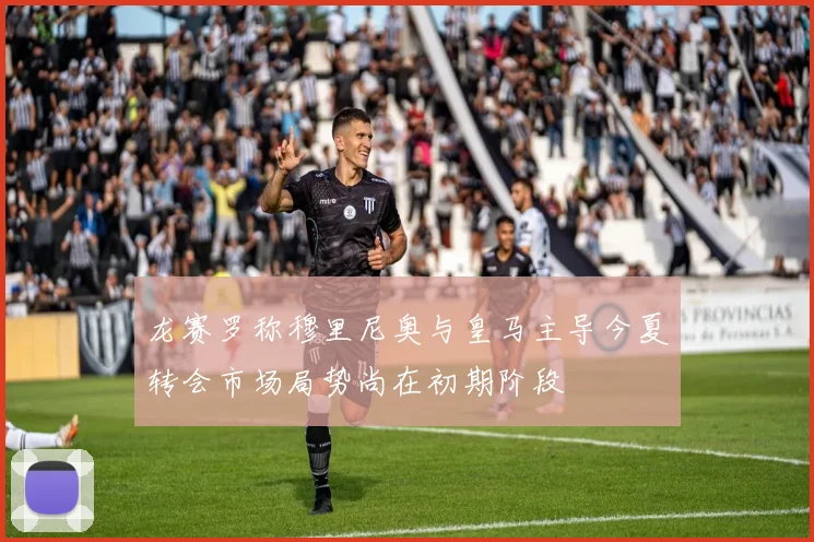 龙赛罗称穆里尼奥与皇马主导今夏转会市场局势尚在初期阶段