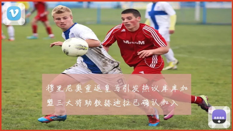 穆里尼奥重返皇马引发热议库库加盟三大将助教赫迪拉已确认加入