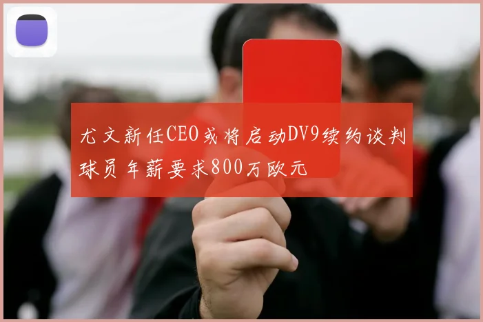 尤文新任CEO或将启动DV9续约谈判球员年薪要求800万欧元