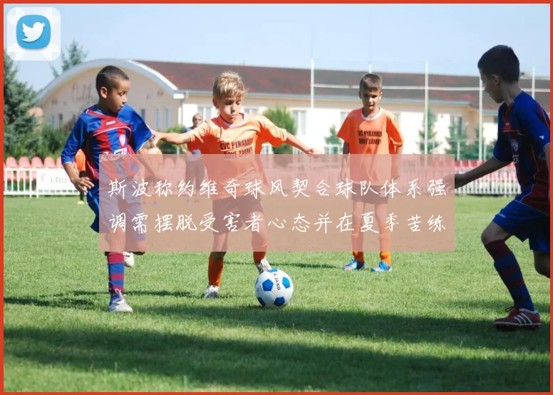 斯波称约维奇球风契合球队体系强调需摆脱受害者心态并在夏季苦练