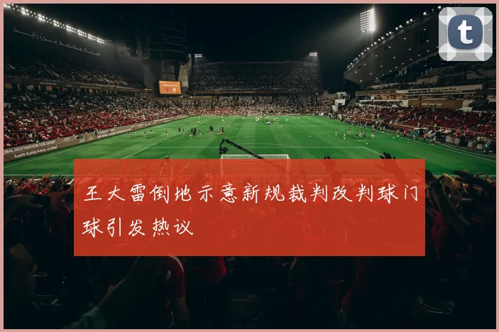 王大雷倒地示意新规裁判改判球门球引发热议