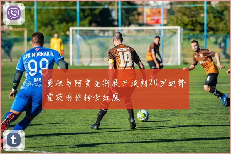 曼联与阿贾克斯展开谈判20岁边锋霍茨或将转会红魔